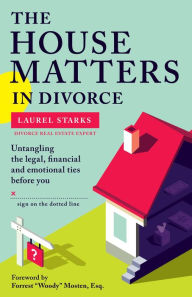 Title: The House Matters in Divorce: Untangling the Legal, Financial & Emotional Ties Before You Sign On the Dotted Line, Author: Laurel Starks