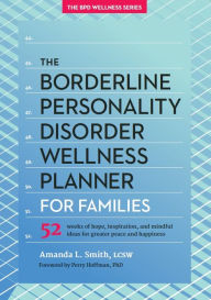 Title: The Borderline Personality Disorder Wellness Planner for Families: 52 Weeks of Hope, Inspiration, and Mindful Ideas for Greater Peace and Happiness, Author: Amanda L Smith