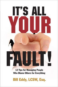 Title: It's All Your Fault!: 12 Tips for Managing People Who Blame Others for Everything, Author: Bill Eddy LCSW  Esq.