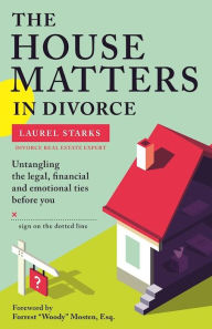 Title: The House Matters in Divorce: Untangling the Legal, Financial and Emotional Ties Before You Sign on the Dotted Line, Author: Laurel Starks