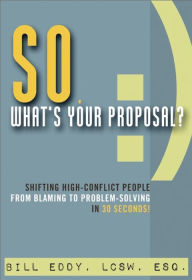 Title: So, What's Your Proposal?: Shifting High-Conflict People from Blaming to Problem-Solving in 30 Seconds!, Author: Bill Eddy