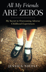 Title: All My Friends Are Zeros: My Secret to Overcoming Adverse Childhood Experirences, Author: Jessica Nicely