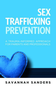 Title: Sex Trafficking Prevention: A Trauma-Informed Approach for Parents and Professionals, Author: Savannah J. Sanders