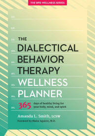 Title: The Dialectical Behavior Therapy Wellness Planner: 365 Days of Healthy Living for Your Body, Mind, and Spirit, Author: Amanda L. Smith