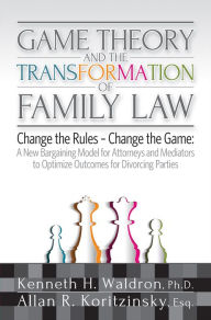 Title: Game Theory & the Transformation of Family Law: A New Bargaining Model for Attorneys and Mediators to Optimize Outcomes For, Author: Kenneth H. Waldron