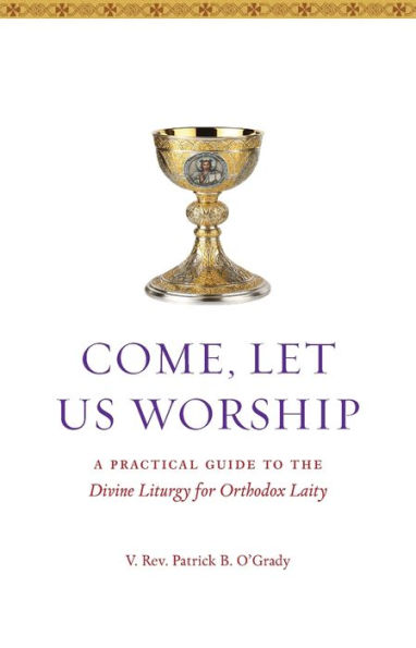 Come, Let Us Worship: A Practical Guide to the Divine Liturgy for Orthodox Laity