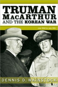 Title: Truman, MacArthur and the Korean War: June 1950-July 1951, Author: Dennis D. Wainstock