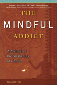 Title: The Mindful Addict: A Memoir of the Awakening of a Spirit, Author: Tom Catton