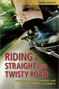 Title: Riding a Straight and Twisty Road: Motorcycles, Fellowship, and Personal Journeys, Author: James Hesketh