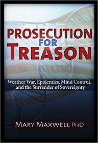 Title: Prosecution for Treason: Weather War, Epidemics, Mind Control, and the Surrender of Sovereignty, Author: Mary Maxwell PhD