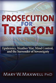 Title: Prosecution for Treason: Weather War, Epidemics, Mind Control, and the Surrender of Sovereignty, Author: Mary Maxwell