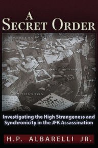 Title: A Secret Order: Investigating the High Strangeness and Synchronicity in the JFK Assassination, Author: H. P. Albarelli