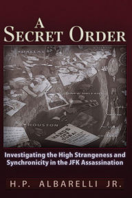 Title: A Secret Order: Investigating the High Strangeness and Synchronicity in the JFK Assassination, Author: H. P. Albarelli