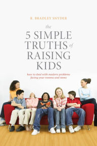 Title: The 5 Simple Truths of Raising Kids: How to Deal with Modern Problems Facing Your Tweens and Teens, Author: R. Bradley Snyder