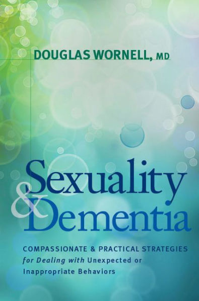 Sexuality and Dementia: Compassionate Practical Strategies for Dealing with Unexpected or Inappropriate Behaviors