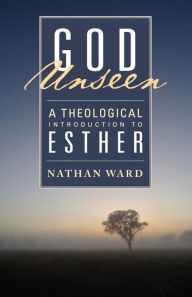 Title: God Unseen: A Theological Introduction to Esther, Author: Nathan  Ward