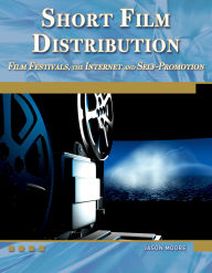 Title: Short Film Distribution: Film Festivals, the Internet, and Self-Promotion, Author: Jason Moore