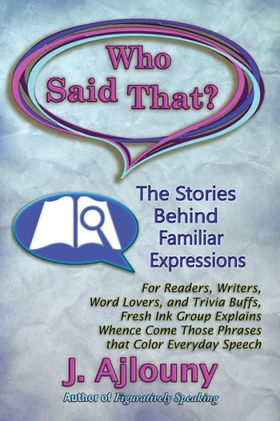 Who Said That? The Stories Behind Familiar Expressions: For Readers, Writers, Word Lovers, and Trivia Buffs, Fresh Ink Group Explains Whence Come Those Phrases That Color Everyday Speech