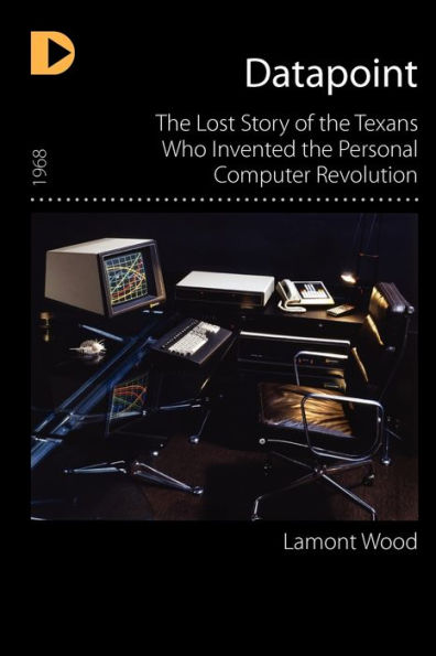 Datapoint: The Lost Story of the Texans Who Invented the Personal Computer Revolution