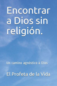 Title: Encontrar a Dios sin religiï¿½n.: Un camino agnï¿½stico a Dios, Author: El Profeta de la Vida