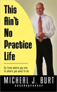 Title: This Ain't No Practice Life: Go from where you are to where you want to be, Author: Micheal Burt