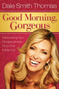 Title: Good Morning Gorgeous: Discovering Your Gorgeousness From the Inside Out, Author: Dale Thomas