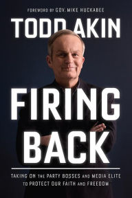 Title: Firing Back: Taking on the Party Bosses and Media Elite to Protect Our Faith and Freedom, Author: Todd Akin