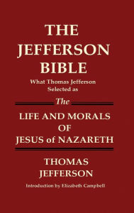 Title: THE JEFFERSON BIBLE What Thomas Jefferson Selected as THE LIFE AND MORALS OF JESUS OF NAZARETH, Author: Thomas Jefferson