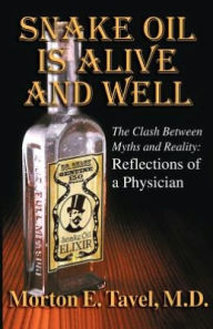 Title: Snake Oil is Alive and Well: The Clash Between Myths and Reality-Reflections of a Physician, Author: M.D. Morton E. Tavel