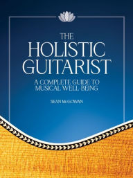 Title: The Holistic Guitarist: A Complete Guide to Musical Well-Being with Online Video, Author: Sean McGowan