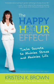 Title: The Happy Hour Effect: Twelve Secrets to Minimize Stress and Maximize Life, Author: Kristen K. Brown