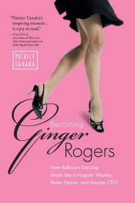 Title: Becoming Ginger Rogers: How Ballroom Dancing Made Me a Happier Woman, Better Partner, and Smarter CEO, Author: Patrice Tanaka