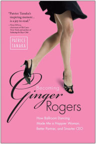 Title: Becoming Ginger Rogers: How Ballroom Dancing Made Me a Happier Woman, Better Partner, and Smarter CEO, Author: Patrice Tanaka