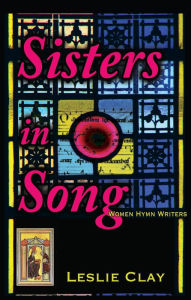 Title: Sisters In Song; Women Hymn Writers, Author: Leslie Clay