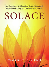 Title: Solace: How Caregivers & Others Can Relate, Listen, and Respond Effectively to a Chronically Ill Person, Author: Walter St. John