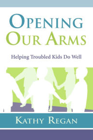 Title: Opening Our Arms: Helping Troubled Kids, Author: Kathy Regan