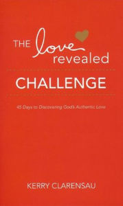 Title: The Love Revealed Challenge: 45 Days to Discovering God's Authentic Love, Author: Kerry Clarensau