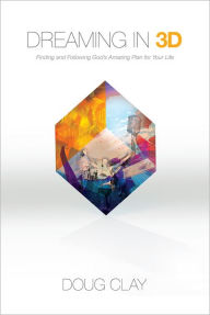 Title: Dreaming in 3D: Finding and Following God's Amazing Plan for Your Life, Author: Doug Clay