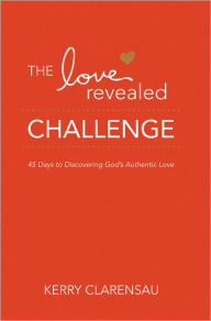 Title: The Love Revealed Challenge: 45 Days to Discovering God's Authentic Love, Author: Kerry Clarensau