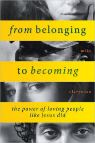 Title: From Belonging to Becoming: the power of loving people like Jesus did, Author: Mike Clarensau