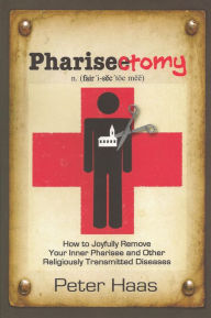 Title: Pharisectomy: How to Joyfully Remove Your Inner Pharisee and other Religiously Transmitted Diseases, Author: Peter Haas