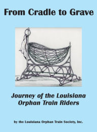 Title: From Cradle to Grave: Journey of the Louisiana Orphan Train Riders, Author: Inc. Louisiana Orphan Train Society