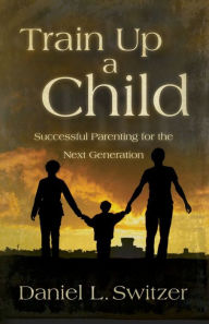 Title: Train Up a Child: Successful Parenting for the Next Generation, Author: Daniel L. Ed. D. Switzer