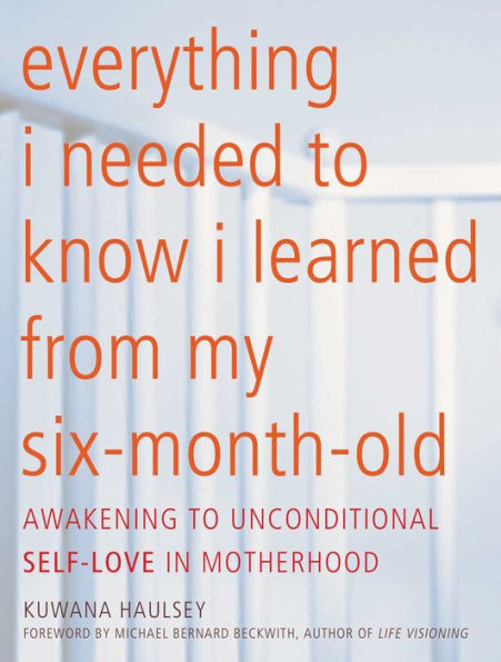 Everything I Needed to Know I Learned From My Six-Month-Old: Awakening To Unconditional Self-Love in Motherhood