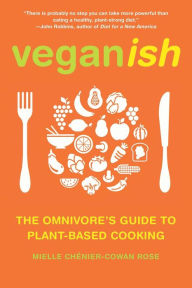 Title: Veganish: The Omnivore's Guide to Plant-Based Cooking, Author: Mielle Chénier-Cowan Rose