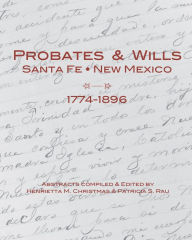 Title: Probates & Wills Santa Fe, New Mexico, 1774-1896, Author: Henrietta M. and Patricia S. Rau Christmas