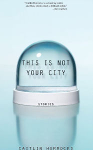 Title: This Is Not Your City: Stories, Author: Caitlin Horrocks