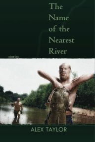 Title: The Name of the Nearest River: Stories, Author: Alex Taylor