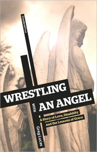 Title: Wrestling with an Angel: A Story of Love, Disability, and the Lessons of Grace, Author: Greg Lucas
