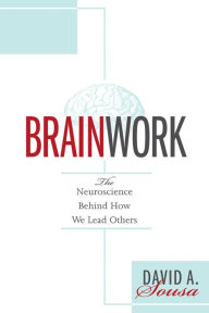 Title: Brainwork: The Neuroscience Behind How We Lead Others (Understanding and Applying Neuroleadership, the Neuroscience of Leadership), Author: David A. Sousa